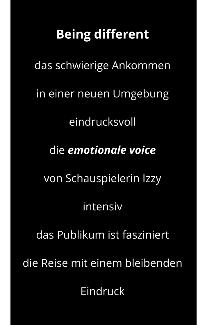 Being different   das schwierige Ankommen  in einer neuen Umgebung eindrucksvoll die emotionale voice  von Schauspielerin Izzy  intensiv  das Publikum ist fasziniert die Reise mit einem bleibenden Eindruck