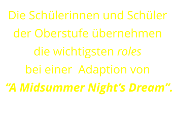 Die Schülerinnen und Schüler der Oberstufe übernehmen  die wichtigsten roles  bei einer  Adaption von  “A Midsummer Night’s Dream”.