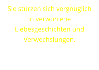 Sie stürzen sich vergnüglich  in verworrene Liebesgeschichten und Verwechslungen.
