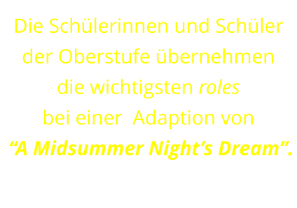 Die Schülerinnen und Schüler der Oberstufe übernehmen  die wichtigsten roles  bei einer  Adaption von  “A Midsummer Night’s Dream”.