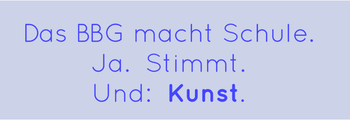 Das BBG macht Schule.  Ja.  Stimmt.   Und:  Kunst.