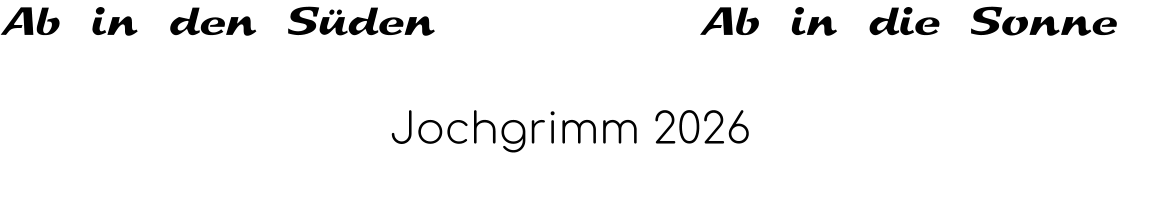 Ab in den Süden            Ab in die Sonne Jochgrimm 2026