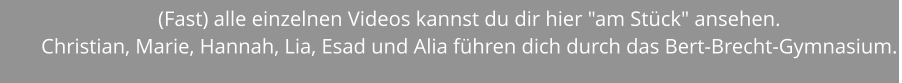 (Fast) alle einzelnen Videos kannst du dir hier "am Stück" ansehen. Christian, Marie, Hannah, Lia, Esad und Alia führen dich durch das Bert-Brecht-Gymnasium.