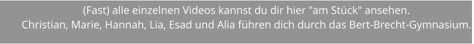 (Fast) alle einzelnen Videos kannst du dir hier "am Stück" ansehen. Christian, Marie, Hannah, Lia, Esad und Alia führen dich durch das Bert-Brecht-Gymnasium.